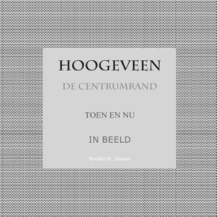 Hoogeveen De Centrumrand Toen en Nu. In Beeld.