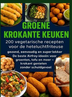 GROENE KROKANTE KEUKEN -200 vegetarische recepten voor de heteluchtfriteuse
